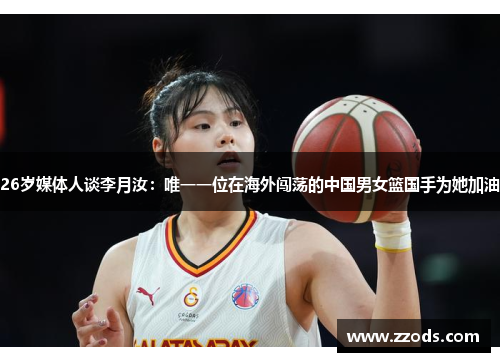 26岁媒体人谈李月汝：唯一一位在海外闯荡的中国男女篮国手为她加油