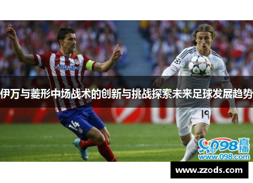 伊万与菱形中场战术的创新与挑战探索未来足球发展趋势