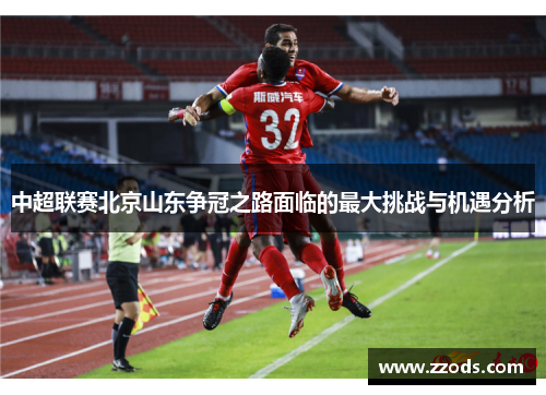 中超联赛北京山东争冠之路面临的最大挑战与机遇分析