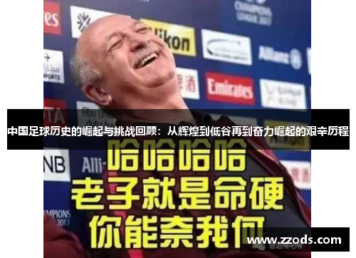 中国足球历史的崛起与挑战回顾：从辉煌到低谷再到奋力崛起的艰辛历程