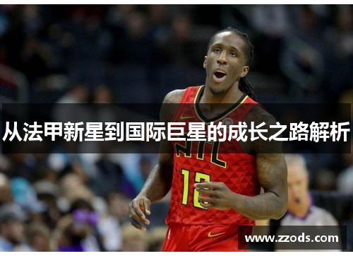 从法甲新星到国际巨星的成长之路解析