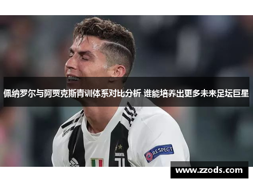 佩纳罗尔与阿贾克斯青训体系对比分析 谁能培养出更多未来足坛巨星
