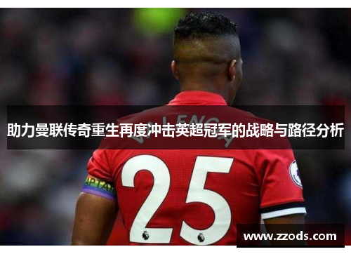 助力曼联传奇重生再度冲击英超冠军的战略与路径分析