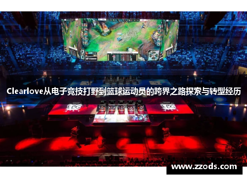 Clearlove从电子竞技打野到篮球运动员的跨界之路探索与转型经历