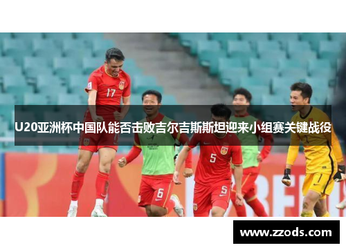 U20亚洲杯中国队能否击败吉尔吉斯斯坦迎来小组赛关键战役