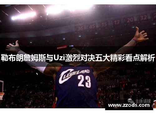 勒布朗詹姆斯与Uzi激烈对决五大精彩看点解析