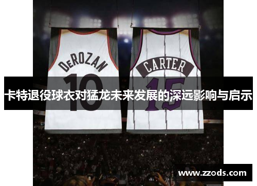 卡特退役球衣对猛龙未来发展的深远影响与启示