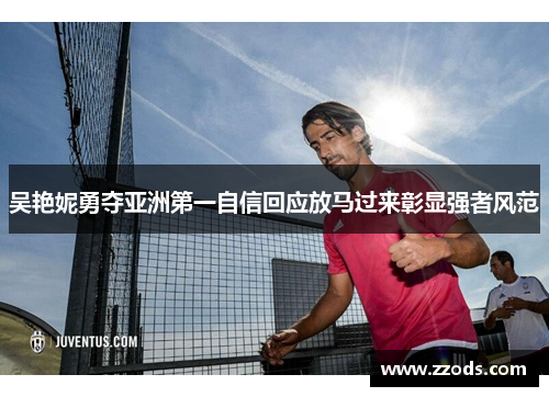 吴艳妮勇夺亚洲第一自信回应放马过来彰显强者风范