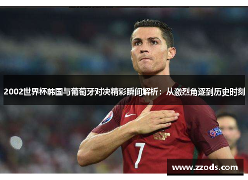 2002世界杯韩国与葡萄牙对决精彩瞬间解析：从激烈角逐到历史时刻