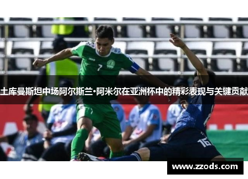 土库曼斯坦中场阿尔斯兰·阿米尔在亚洲杯中的精彩表现与关键贡献
