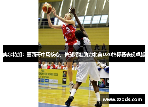奥尔特加：墨西哥中场核心，传球精准助力北美U20锦标赛表现卓越