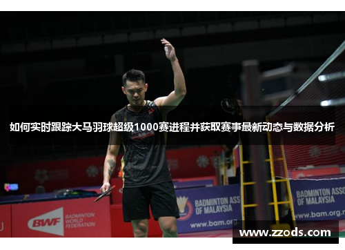 如何实时跟踪大马羽球超级1000赛进程并获取赛事最新动态与数据分析