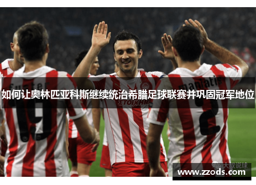 如何让奥林匹亚科斯继续统治希腊足球联赛并巩固冠军地位