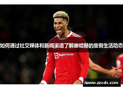 如何通过社交媒体和新闻渠道了解滕哈赫的度假生活动态 如何通过社交媒体和新闻渠道了解滕哈赫的度假生活动态