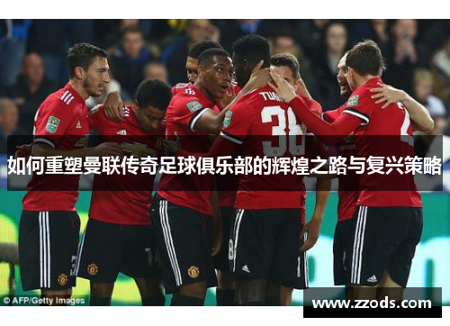 如何重塑曼联传奇足球俱乐部的辉煌之路与复兴策略