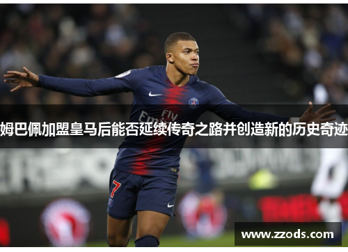 姆巴佩加盟皇马后能否延续传奇之路并创造新的历史奇迹